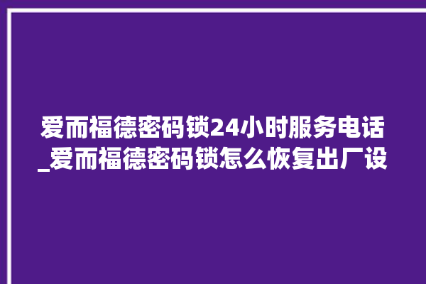 爱而福德密码锁24小时服务电话_爱而福德密码锁怎么恢复出厂设置 。密码锁