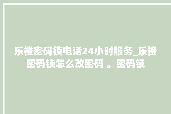 乐橙密码锁电话24小时服务_乐橙密码锁怎么改密码 。密码锁