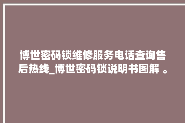 博世密码锁维修服务电话查询售后热线_博世密码锁说明书图解 。密码锁