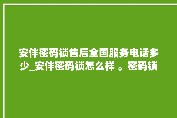 安伴密码锁售后全国服务电话多少_安伴密码锁怎么样 。密码锁