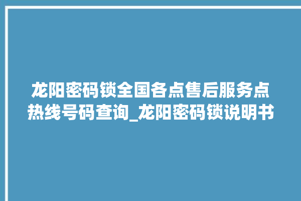 龙阳密码锁全国各点售后服务点热线号码查询_龙阳密码锁说明书图解 。密码锁