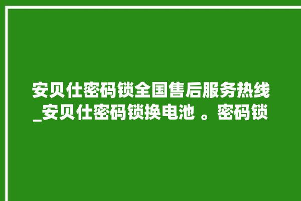 安贝仕密码锁全国售后服务热线_安贝仕密码锁换电池 。密码锁