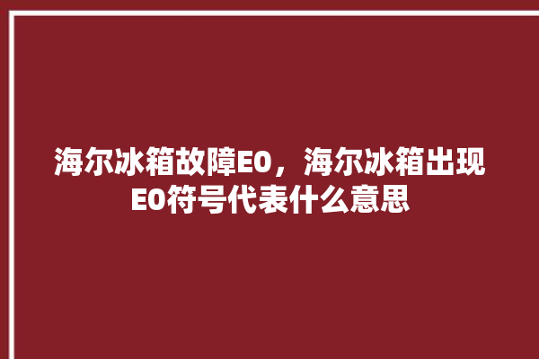 海尔冰箱故障E0，海尔冰箱出现E0符号代表什么意思