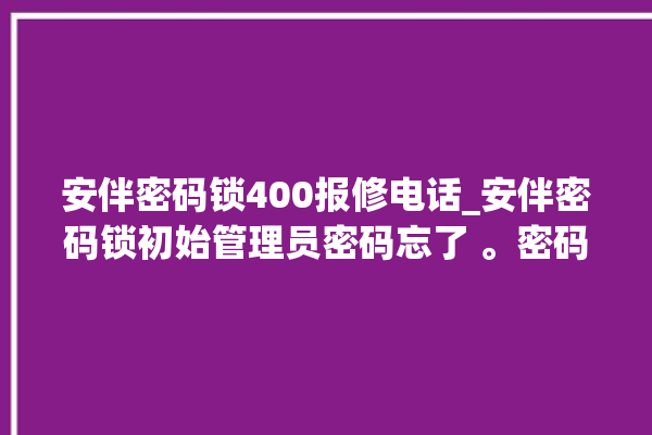 安伴密码锁400报修电话_安伴密码锁初始管理员密码忘了 。密码锁