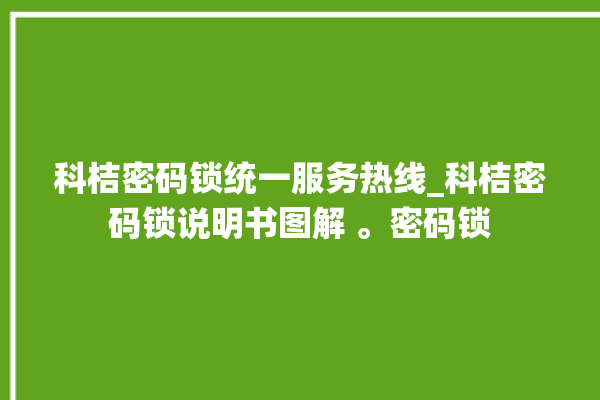 科桔密码锁统一服务热线_科桔密码锁说明书图解 。密码锁