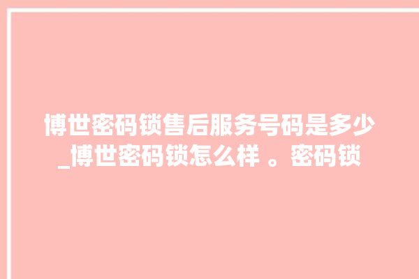 博世密码锁售后服务号码是多少_博世密码锁怎么样 。密码锁