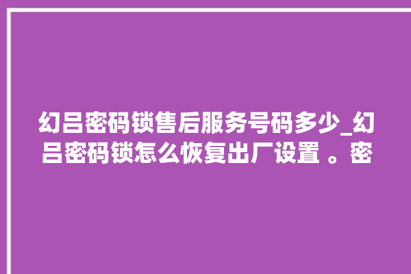 幻吕密码锁售后服务号码多少_幻吕密码锁怎么恢复出厂设置 。密码锁