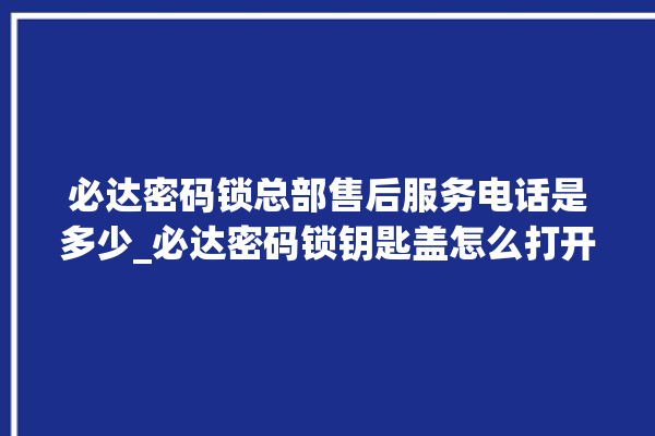 必达密码锁总部售后服务电话是多少_必达密码锁钥匙盖怎么打开 。密码锁