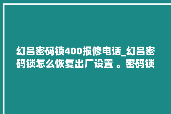 幻吕密码锁400报修电话_幻吕密码锁怎么恢复出厂设置 。密码锁