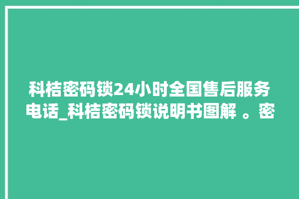 科桔密码锁24小时全国售后服务电话_科桔密码锁说明书图解 。密码锁