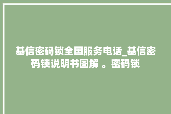 基信密码锁全国服务电话_基信密码锁说明书图解 。密码锁