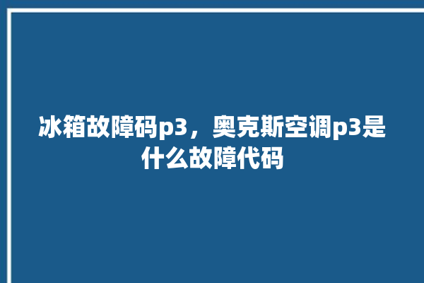 冰箱故障码p3，奥克斯空调p3是什么故障代码