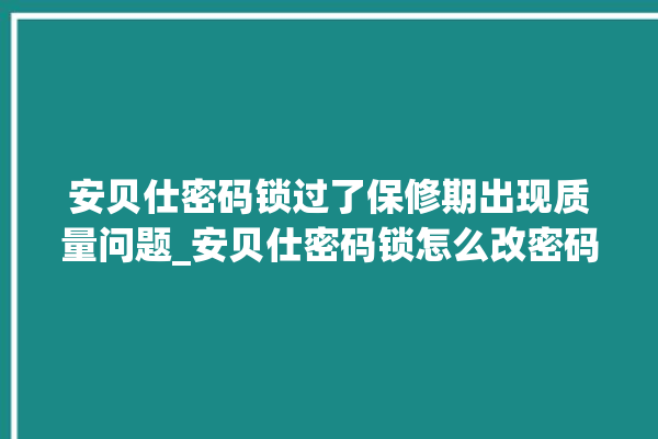 安贝仕密码锁过了保修期出现质量问题_安贝仕密码锁怎么改密码 。密码锁