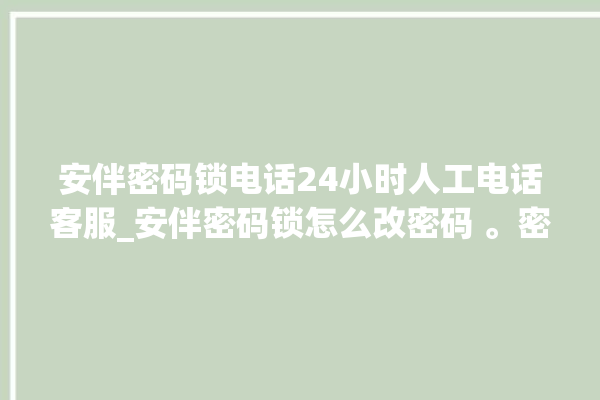 安伴密码锁电话24小时人工电话客服_安伴密码锁怎么改密码 。密码锁