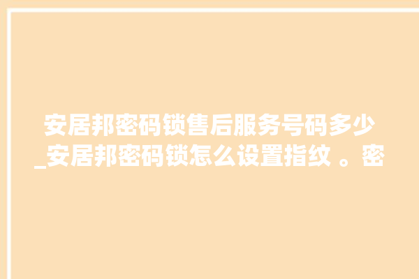 安居邦密码锁售后服务号码多少_安居邦密码锁怎么设置指纹 。密码锁