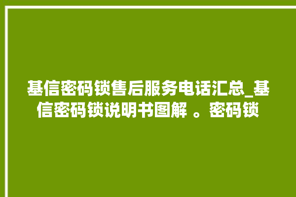 基信密码锁售后服务电话汇总_基信密码锁说明书图解 。密码锁