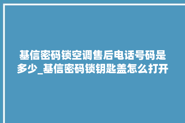 基信密码锁空调售后电话号码是多少_基信密码锁钥匙盖怎么打开 。密码锁