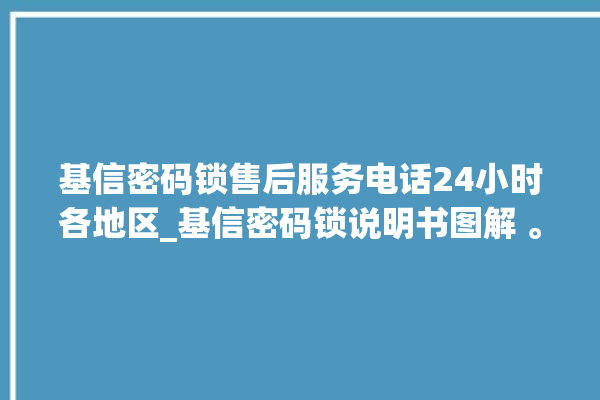 基信密码锁售后服务电话24小时各地区_基信密码锁说明书图解 。密码锁