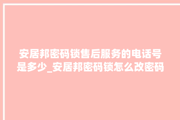 安居邦密码锁售后服务的电话号是多少_安居邦密码锁怎么改密码 。密码锁