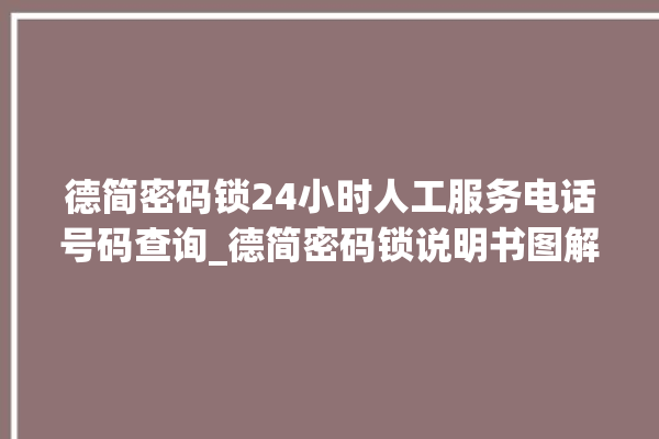 德简密码锁24小时人工服务电话号码查询_德简密码锁说明书图解 。密码锁