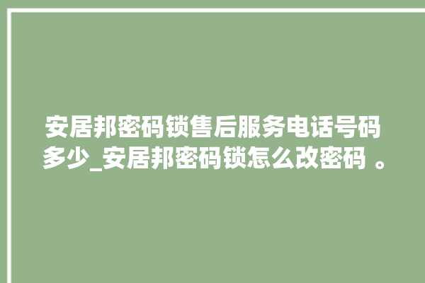 安居邦密码锁售后服务电话号码多少_安居邦密码锁怎么改密码 。密码锁