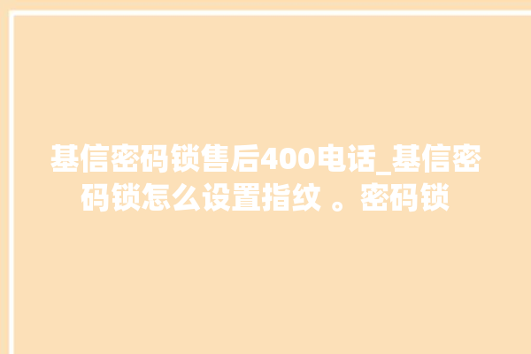 基信密码锁售后400电话_基信密码锁怎么设置指纹 。密码锁