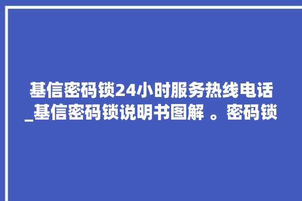 基信密码锁24小时服务热线电话_基信密码锁说明书图解 。密码锁