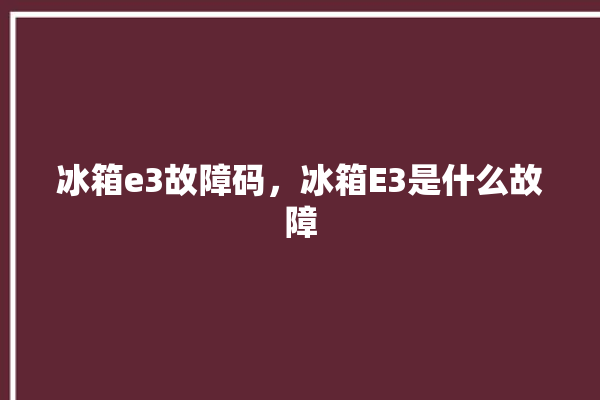 冰箱e3故障码，冰箱E3是什么故障