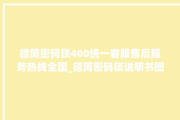 德简密码锁400统一客服售后服务热线全国_德简密码锁说明书图解 。密码锁