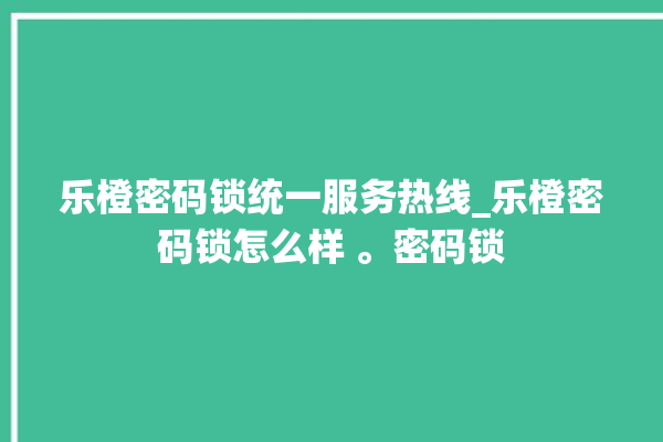 乐橙密码锁统一服务热线_乐橙密码锁怎么样 。密码锁