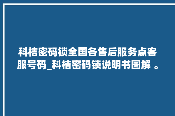 科桔密码锁全国各售后服务点客服号码_科桔密码锁说明书图解 。密码锁