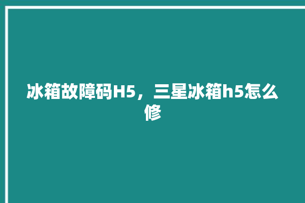 冰箱故障码H5，三星冰箱h5怎么修