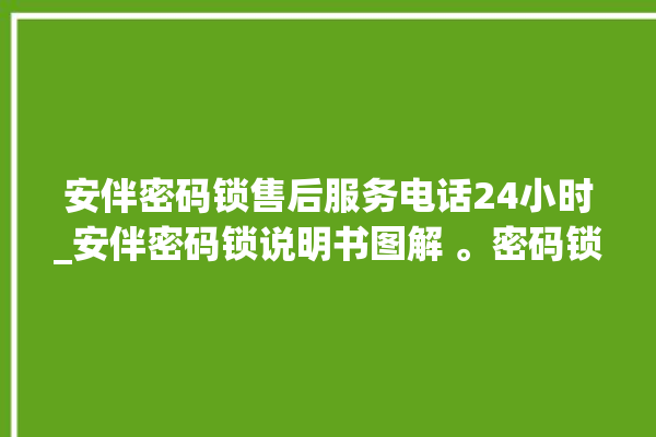 安伴密码锁售后服务电话24小时_安伴密码锁说明书图解 。密码锁