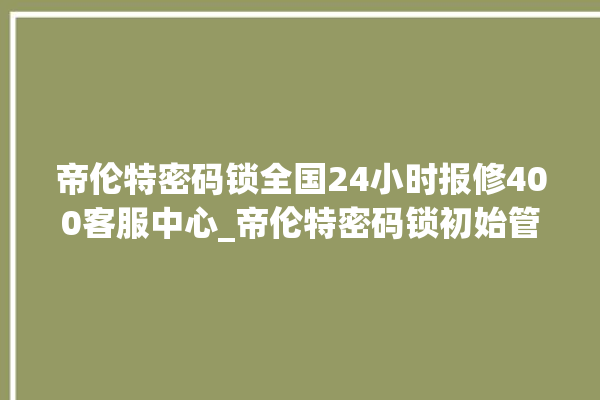 帝伦特密码锁全国24小时报修400客服中心_帝伦特密码锁初始管理员密码忘了 。密码锁