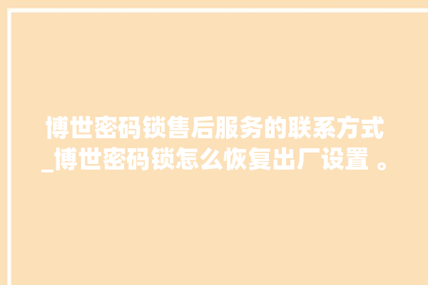 博世密码锁售后服务的联系方式_博世密码锁怎么恢复出厂设置 。密码锁