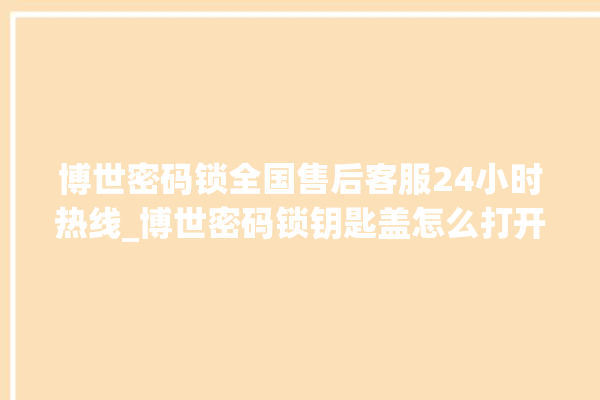 博世密码锁全国售后客服24小时热线_博世密码锁钥匙盖怎么打开 。密码锁