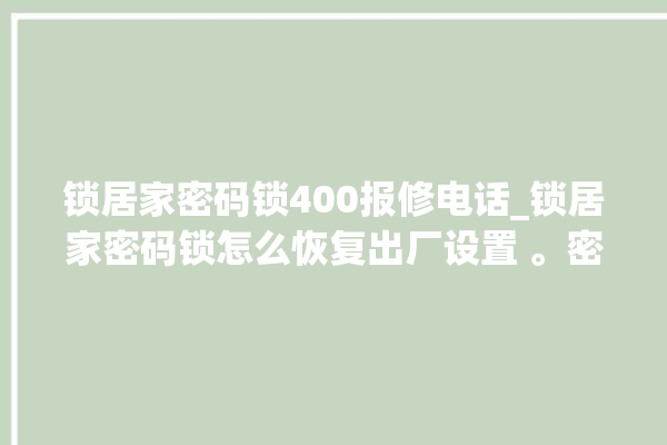 锁居家密码锁400报修电话_锁居家密码锁怎么恢复出厂设置 。密码锁