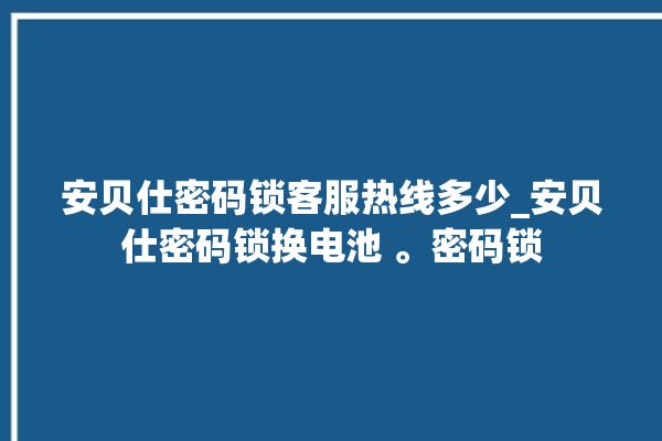 安贝仕密码锁客服热线多少_安贝仕密码锁换电池 。密码锁