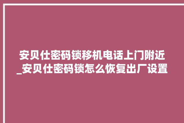 安贝仕密码锁移机电话上门附近_安贝仕密码锁怎么恢复出厂设置 。密码锁