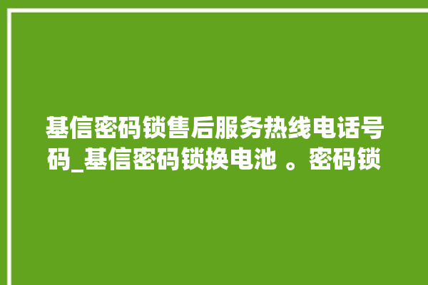 基信密码锁售后服务热线电话号码_基信密码锁换电池 。密码锁