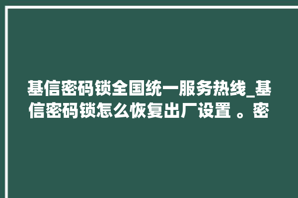 基信密码锁全国统一服务热线_基信密码锁怎么恢复出厂设置 。密码锁