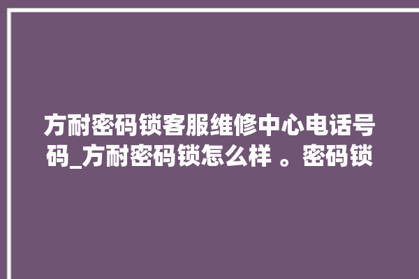 方耐密码锁客服维修中心电话号码_方耐密码锁怎么样 。密码锁