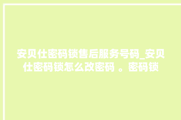 安贝仕密码锁售后服务号码_安贝仕密码锁怎么改密码 。密码锁