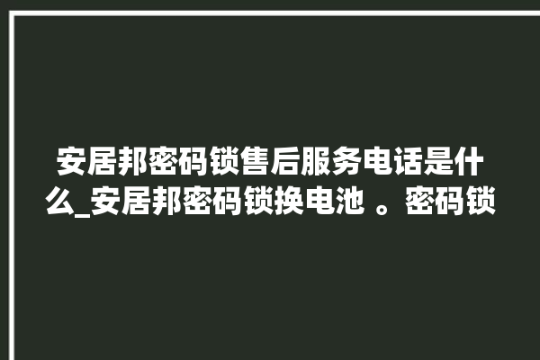 安居邦密码锁售后服务电话是什么_安居邦密码锁换电池 。密码锁