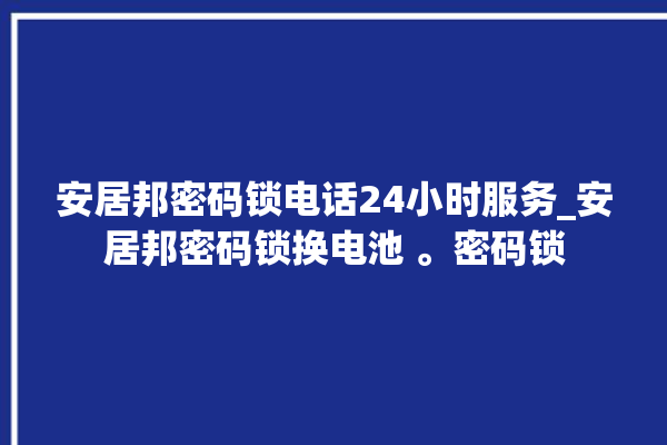 安居邦密码锁电话24小时服务_安居邦密码锁换电池 。密码锁