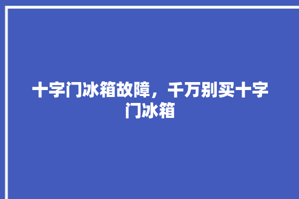 十字门冰箱故障，千万别买十字门冰箱