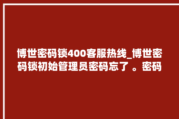 博世密码锁400客服热线_博世密码锁初始管理员密码忘了 。密码锁