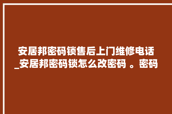 安居邦密码锁售后上门维修电话_安居邦密码锁怎么改密码 。密码锁