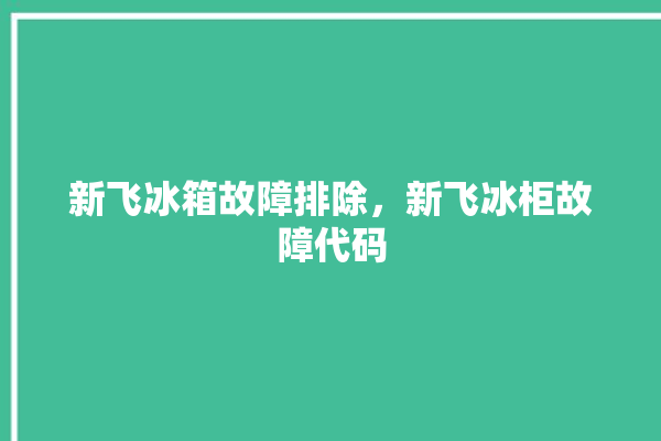 新飞冰箱故障排除，新飞冰柜故障代码