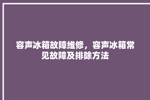 容声冰箱故障维修，容声冰箱常见故障及排除方法